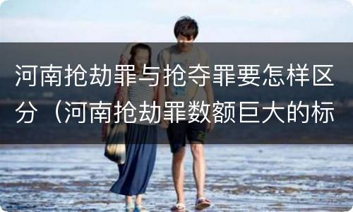 河南抢劫罪与抢夺罪要怎样区分（河南抢劫罪数额巨大的标准）