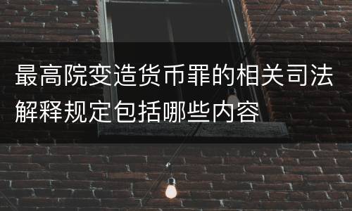 最高院变造货币罪的相关司法解释规定包括哪些内容