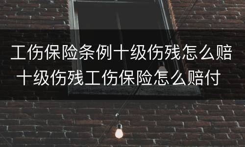 工伤保险条例十级伤残怎么赔 十级伤残工伤保险怎么赔付