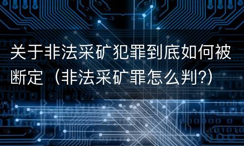 关于非法采矿犯罪到底如何被断定（非法采矿罪怎么判?）