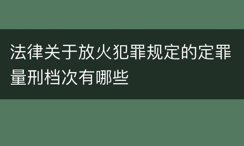 法律关于放火犯罪规定的定罪量刑档次有哪些