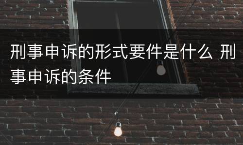 刑事申诉的形式要件是什么 刑事申诉的条件