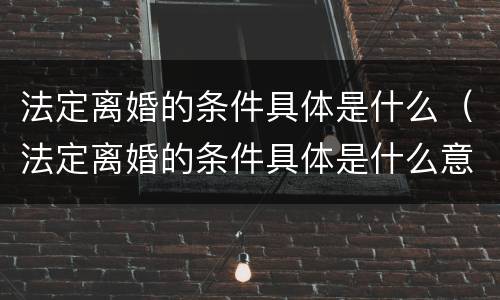法定离婚的条件具体是什么（法定离婚的条件具体是什么意思）