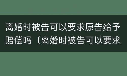 离婚时被告可以要求原告给予赔偿吗（离婚时被告可以要求原告给予赔偿吗法律）