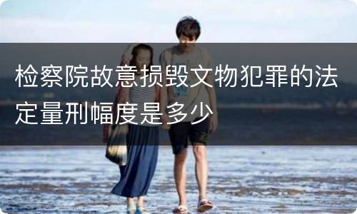 检察院故意损毁文物犯罪的法定量刑幅度是多少