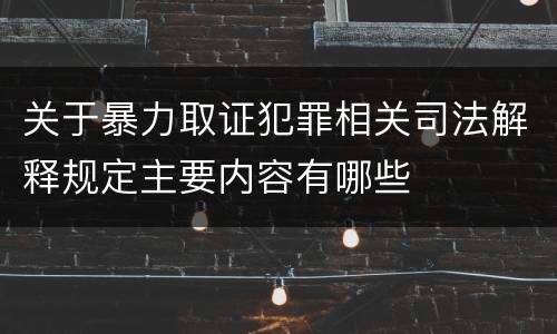 关于暴力取证犯罪相关司法解释规定主要内容有哪些