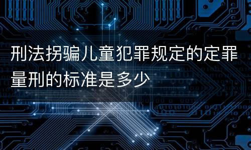 刑法拐骗儿童犯罪规定的定罪量刑的标准是多少