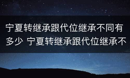 宁夏转继承跟代位继承不同有多少 宁夏转继承跟代位继承不同有多少个