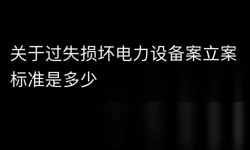 关于过失损坏电力设备案立案标准是多少