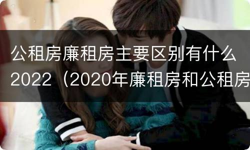 公租房廉租房主要区别有什么2022（2020年廉租房和公租房的区别）