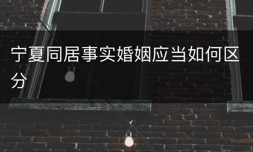 宁夏同居事实婚姻应当如何区分