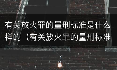有关放火罪的量刑标准是什么样的（有关放火罪的量刑标准是什么样的呢）