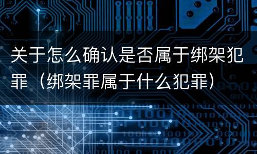 关于怎么确认是否属于绑架犯罪（绑架罪属于什么犯罪）