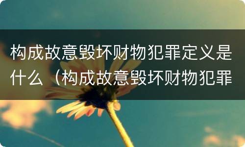 构成故意毁坏财物犯罪定义是什么（构成故意毁坏财物犯罪定义是什么标准）