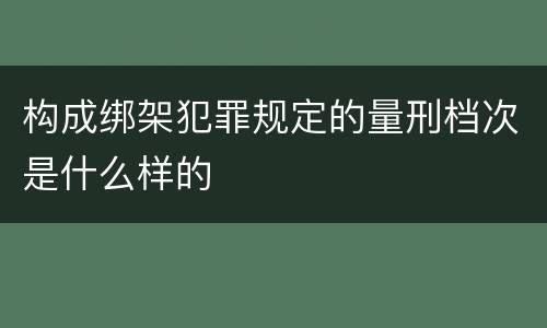 构成绑架犯罪规定的量刑档次是什么样的