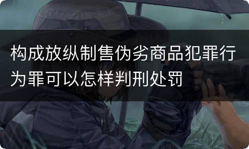 构成放纵制售伪劣商品犯罪行为罪可以怎样判刑处罚