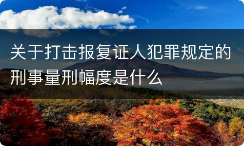 关于打击报复证人犯罪规定的刑事量刑幅度是什么