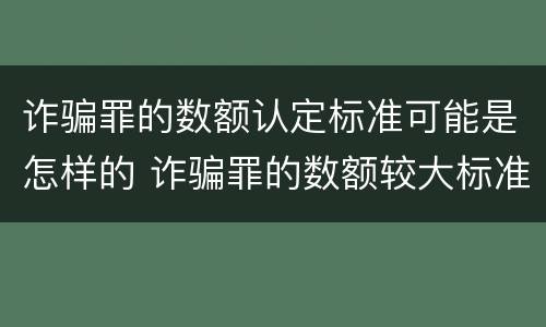 诈骗罪的数额认定标准可能是怎样的 诈骗罪的数额较大标准
