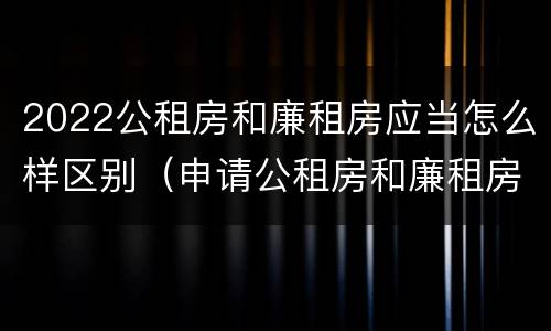 2022公租房和廉租房应当怎么样区别（申请公租房和廉租房条件有什么区别吗）