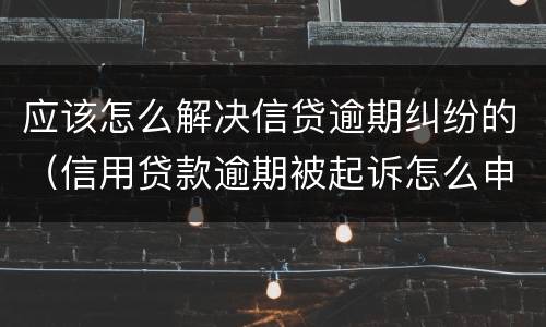 应该怎么解决信贷逾期纠纷的（信用贷款逾期被起诉怎么申请协商）