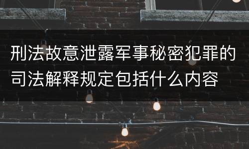 刑法故意泄露军事秘密犯罪的司法解释规定包括什么内容