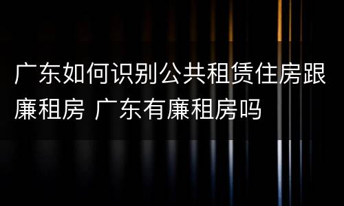 广东如何识别公共租赁住房跟廉租房 广东有廉租房吗