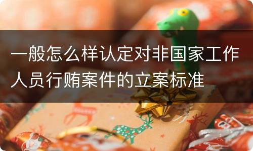 一般怎么样认定对非国家工作人员行贿案件的立案标准