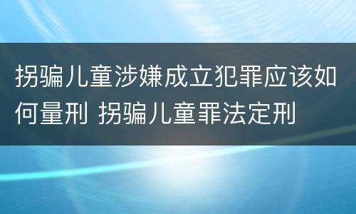 拐骗儿童涉嫌成立犯罪应该如何量刑 拐骗儿童罪法定刑