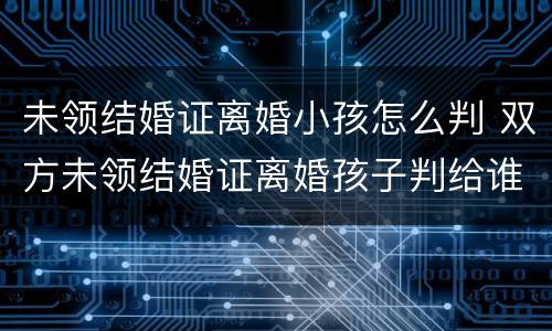 未领结婚证离婚小孩怎么判 双方未领结婚证离婚孩子判给谁