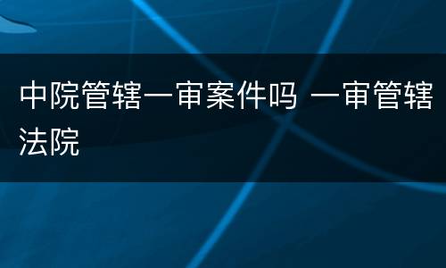 中院管辖一审案件吗 一审管辖法院