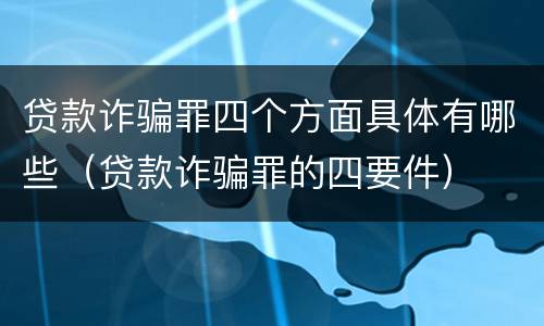 贷款诈骗罪四个方面具体有哪些（贷款诈骗罪的四要件）