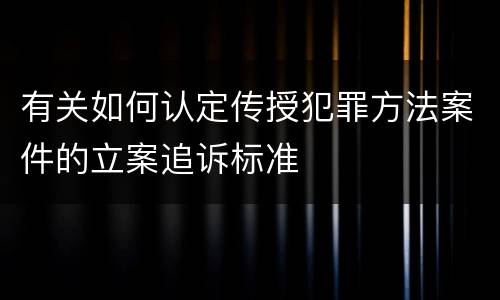 有关如何认定传授犯罪方法案件的立案追诉标准