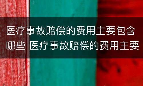 医疗事故赔偿的费用主要包含哪些 医疗事故赔偿的费用主要包含哪些内容