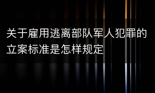 关于雇用逃离部队军人犯罪的立案标准是怎样规定