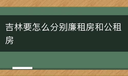 吉林要怎么分别廉租房和公租房