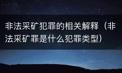 非法采矿犯罪的相关解释（非法采矿罪是什么犯罪类型）