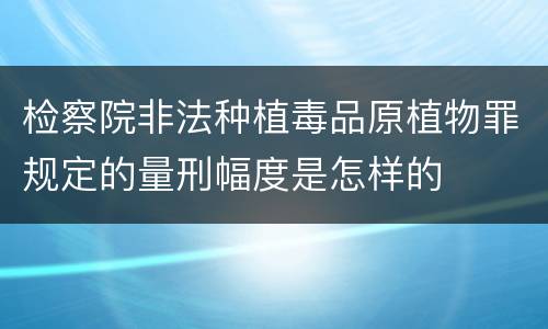 检察院非法种植毒品原植物罪规定的量刑幅度是怎样的