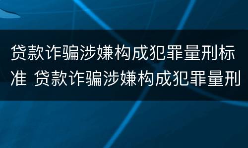 贷款诈骗涉嫌构成犯罪量刑标准 贷款诈骗涉嫌构成犯罪量刑标准是多少