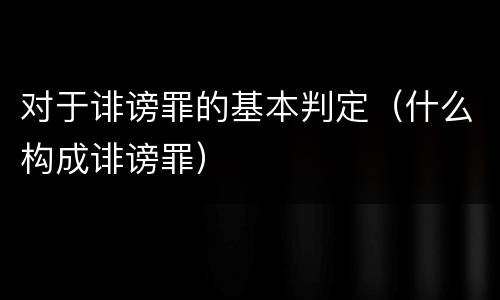 对于诽谤罪的基本判定（什么构成诽谤罪）