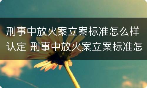 刑事中放火案立案标准怎么样认定 刑事中放火案立案标准怎么样认定为犯罪