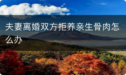 夫妻离婚双方拒养亲生骨肉怎么办