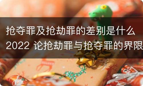 抢夺罪及抢劫罪的差别是什么2022 论抢劫罪与抢夺罪的界限