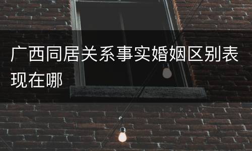 广西同居关系事实婚姻区别表现在哪