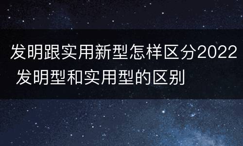 发明跟实用新型怎样区分2022 发明型和实用型的区别