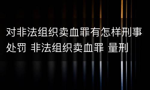 对非法组织卖血罪有怎样刑事处罚 非法组织卖血罪 量刑