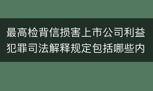 最高检背信损害上市公司利益犯罪司法解释规定包括哪些内容