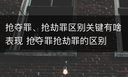 抢夺罪、抢劫罪区别关键有啥表现 抢夺罪抢劫罪的区别