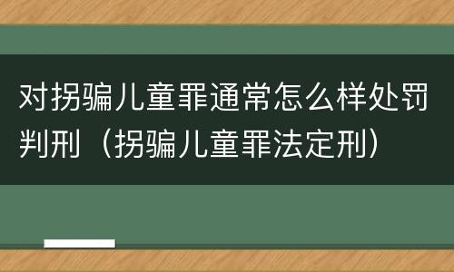 对拐骗儿童罪通常怎么样处罚判刑（拐骗儿童罪法定刑）