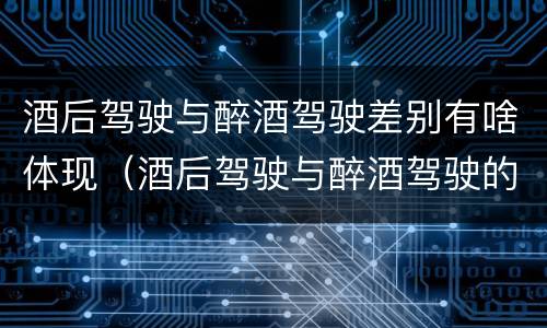 酒后驾驶与醉酒驾驶差别有啥体现（酒后驾驶与醉酒驾驶的区别）