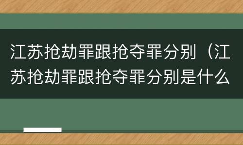 江苏抢劫罪跟抢夺罪分别（江苏抢劫罪跟抢夺罪分别是什么）